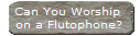 Can You Worship 
on a Flutophone?